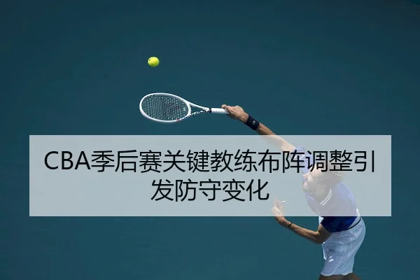 CBA季后赛关键教练布阵调整引发防守变化